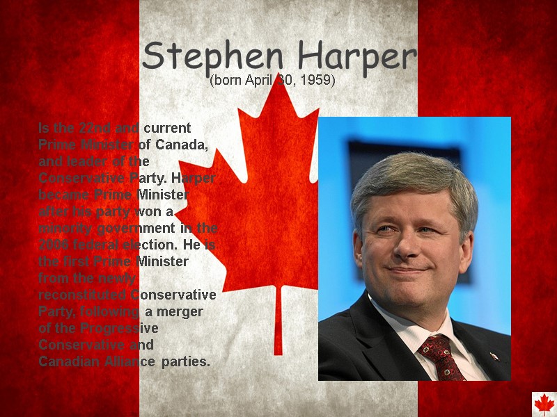 Stephen Harper  Is the 22nd and current Prime Minister of Canada, and leader